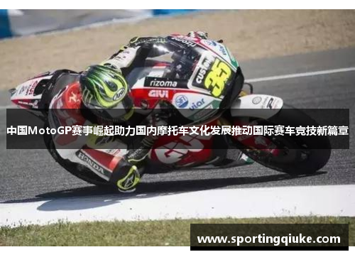 中国MotoGP赛事崛起助力国内摩托车文化发展推动国际赛车竞技新篇章